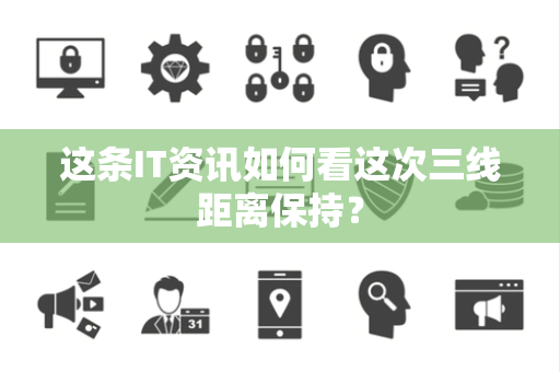 这条IT资讯如何看这次三线距离保持？