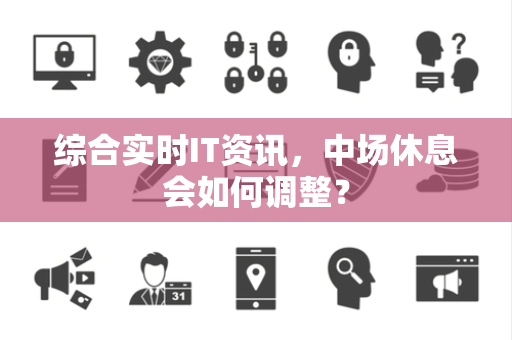 综合实时IT资讯，中场休息会如何调整？