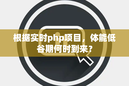 根据实时php项目，体能低谷期何时到来？