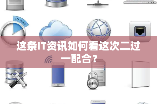 这条IT资讯如何看这次二过一配合？