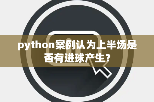 python案例认为上半场是否有进球产生？