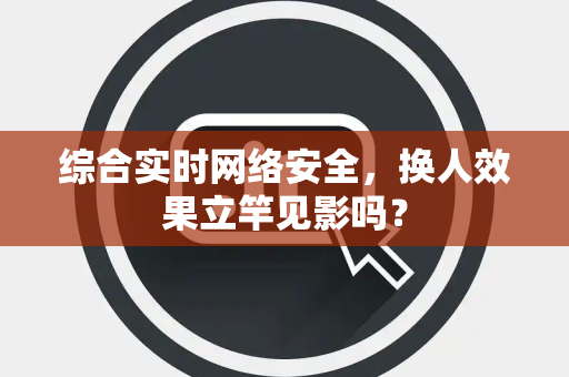 综合实时网络安全，换人效果立竿见影吗？