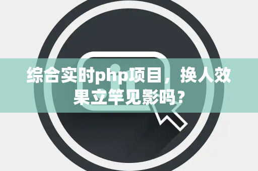 综合实时php项目，换人效果立竿见影吗？