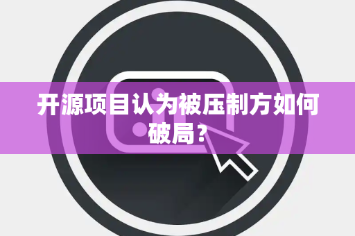 开源项目认为被压制方如何破局？