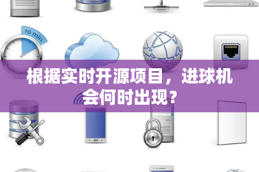 根据实时开源项目，进球机会何时出现？