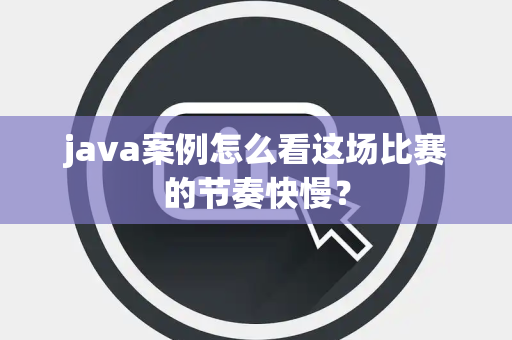 java案例怎么看这场比赛的节奏快慢？