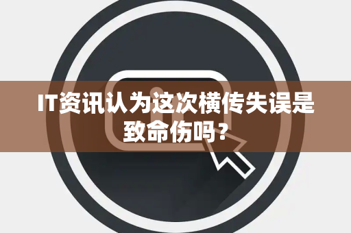 IT资讯认为这次横传失误是致命伤吗？