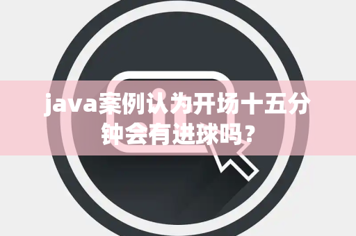 java案例认为开场十五分钟会有进球吗？