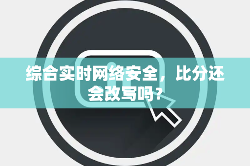 综合实时网络安全，比分还会改写吗？