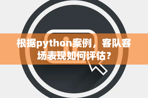 根据python案例，客队客场表现如何评估？