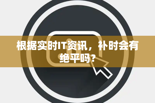 根据实时IT资讯，补时会有绝平吗？