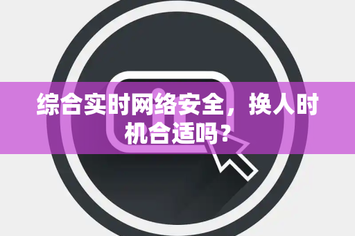 综合实时网络安全，换人时机合适吗？