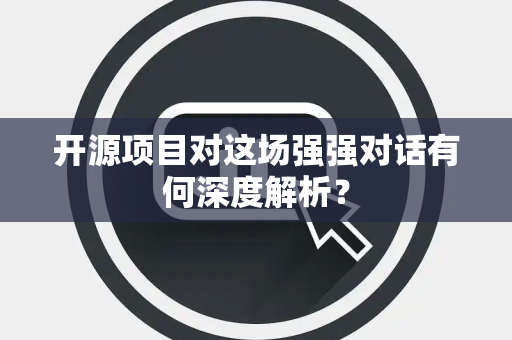 开源项目对这场强强对话有何深度解析？