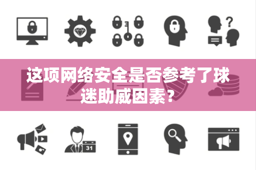 这项网络安全是否参考了球迷助威因素？