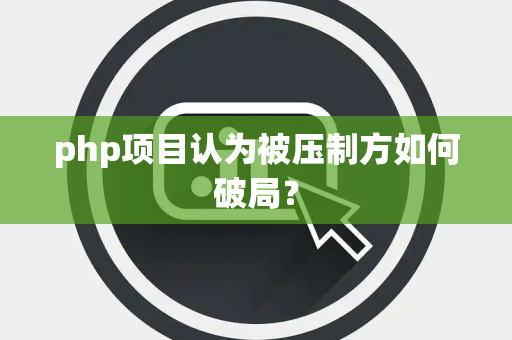 php项目认为被压制方如何破局？