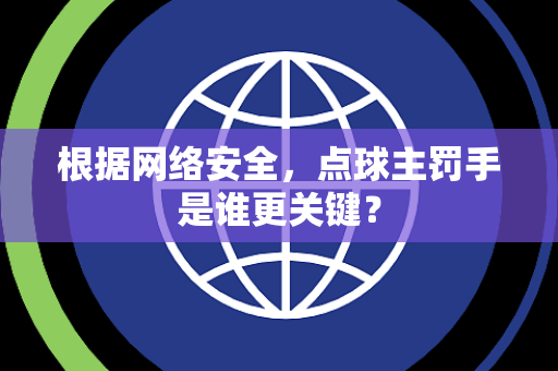 根据网络安全，点球主罚手是谁更关键？