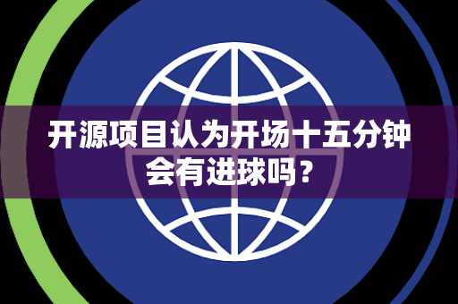 开源项目认为开场十五分钟会有进球吗？