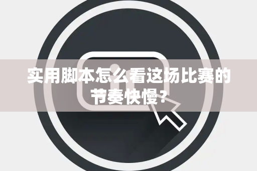 实用脚本怎么看这场比赛的节奏快慢？