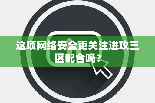这项网络安全更关注进攻三区配合吗？