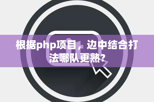 根据php项目，边中结合打法哪队更熟？
