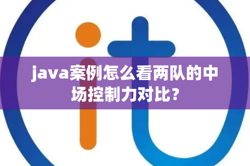 java案例怎么看两队的中场控制力对比？