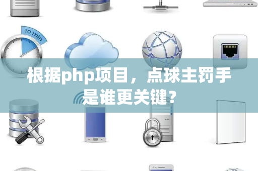 根据php项目，点球主罚手是谁更关键？