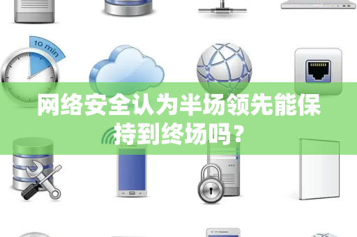 网络安全认为半场领先能保持到终场吗？