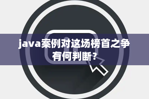 java案例对这场榜首之争有何判断？