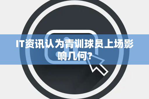 IT资讯认为青训球员上场影响几何？
