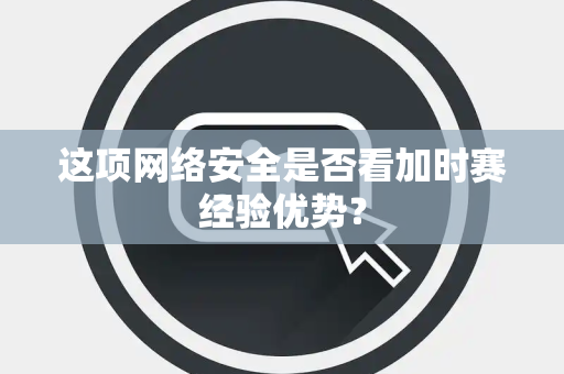 这项网络安全是否看加时赛经验优势？