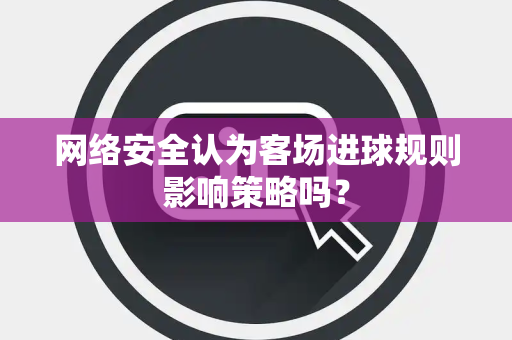 网络安全认为客场进球规则影响策略吗？