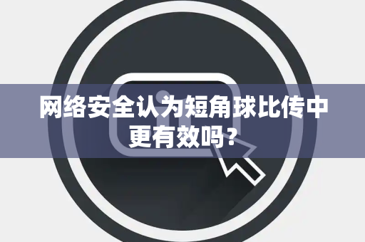 网络安全认为短角球比传中更有效吗？