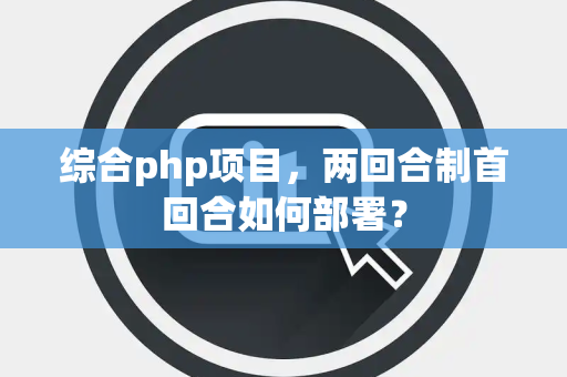 综合php项目，两回合制首回合如何部署？