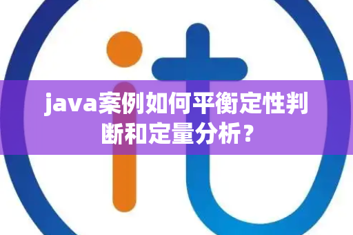 java案例如何平衡定性判断和定量分析？
