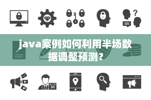 java案例如何利用半场数据调整预测？