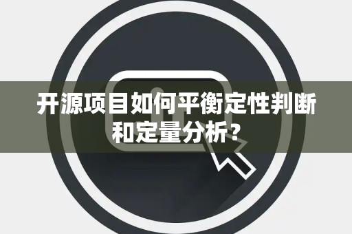 开源项目如何平衡定性判断和定量分析？