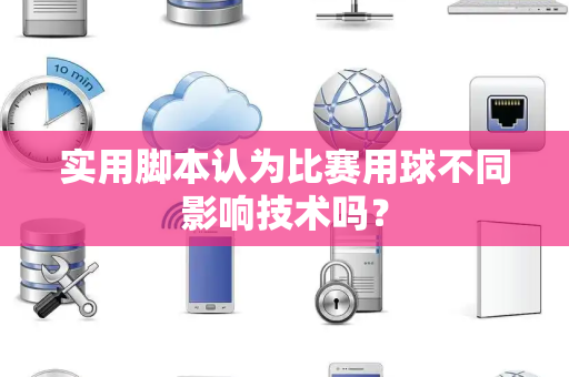 实用脚本认为比赛用球不同影响技术吗？