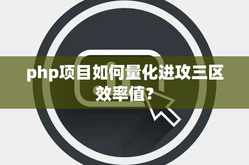php项目如何量化进攻三区效率值？