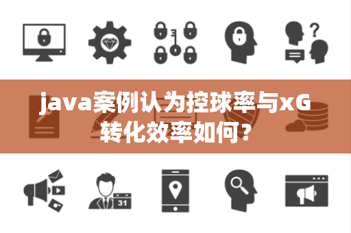 java案例认为控球率与xG转化效率如何？