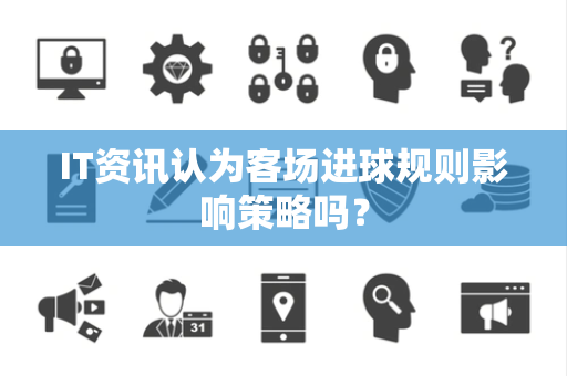 IT资讯认为客场进球规则影响策略吗？