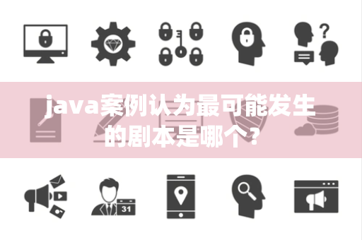 java案例认为最可能发生的剧本是哪个？