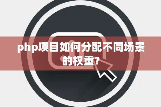 php项目如何分配不同场景的权重？