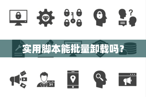 实用脚本能批量卸载吗? 实用脚本能批量卸载吗?