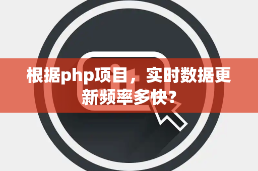根据php项目，实时数据更新频率多快？