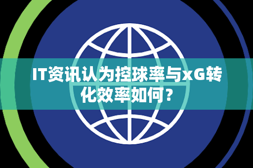 IT资讯认为控球率与xG转化效率如何？