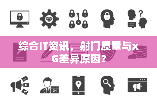 综合IT资讯，射门质量与xG差异原因？