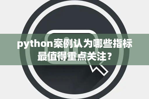 python案例认为哪些指标最值得重点关注？