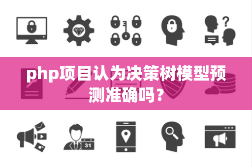 php项目认为决策树模型预测准确吗？
