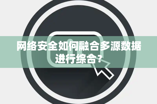 网络安全如何融合多源数据进行综合？