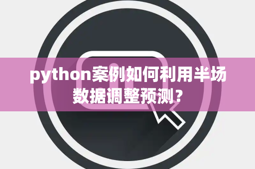 python案例如何利用半场数据调整预测？